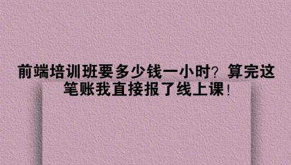 前端培训班要多少钱一小时？算完这笔账我直接报了线上课！